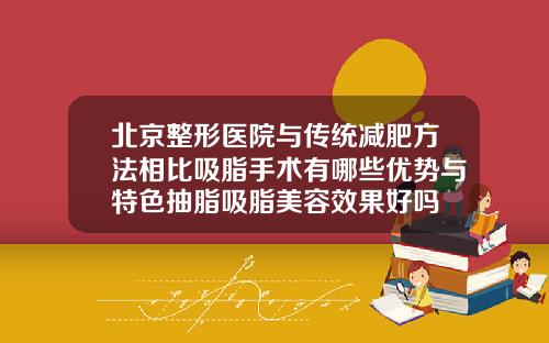 北京整形医院与传统减肥方法相比吸脂手术有哪些优势与特色抽脂吸脂美容效果好吗