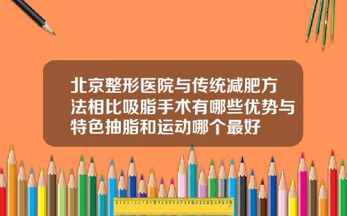 北京整形医院与传统减肥方法相比吸脂手术有哪些优势与特色抽脂和运动哪个最好
