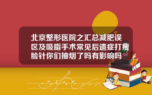 北京整形医院之汇总减肥误区及吸脂手术常见后遗症打瘦脸针你们抽烟了吗有影响吗