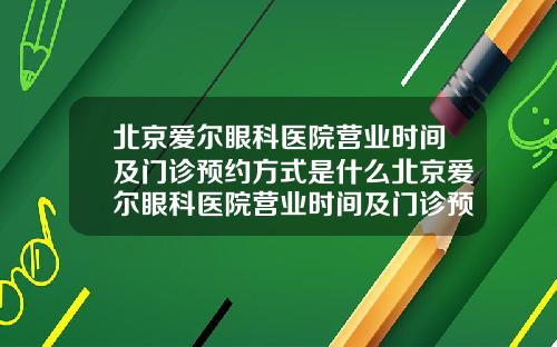 北京爱尔眼科医院营业时间及门诊预约方式是什么北京爱尔眼科医院营业时间及门诊预约方式有哪些