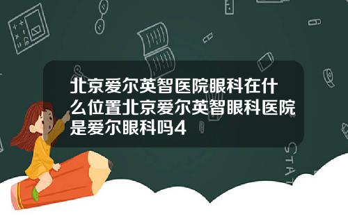 北京爱尔英智医院眼科在什么位置北京爱尔英智眼科医院是爱尔眼科吗4