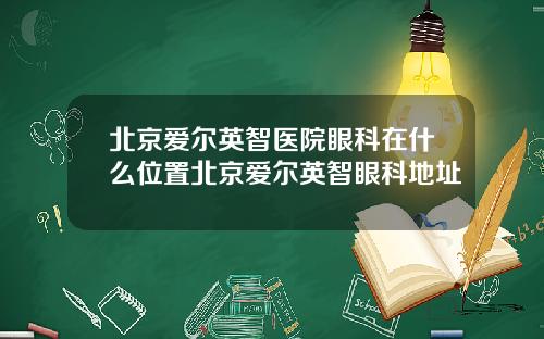 北京爱尔英智医院眼科在什么位置北京爱尔英智眼科地址