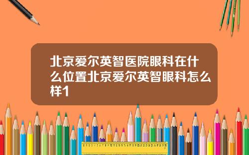 北京爱尔英智医院眼科在什么位置北京爱尔英智眼科怎么样1