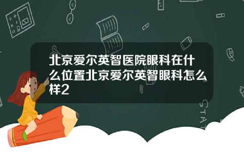 北京爱尔英智医院眼科在什么位置北京爱尔英智眼科怎么样2