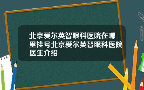 北京爱尔英智眼科医院在哪里挂号北京爱尔英智眼科医院医生介绍