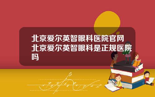 北京爱尔英智眼科医院官网北京爱尔英智眼科是正规医院吗