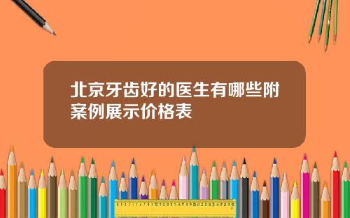 北京牙齿好的医生有哪些附案例展示价格表