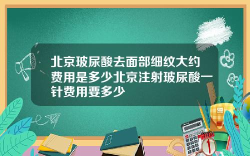 北京玻尿酸去面部细纹大约费用是多少北京注射玻尿酸一针费用要多少