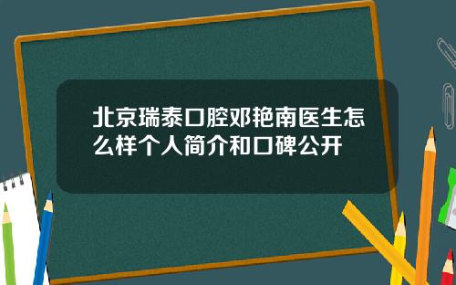 北京瑞泰口腔邓艳南医生怎么样个人简介和口碑公开