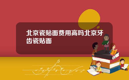 北京瓷贴面费用高吗北京牙齿瓷贴面