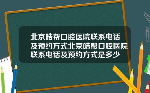 北京皓帮口腔医院联系电话及预约方式北京皓帮口腔医院联系电话及预约方式是多少