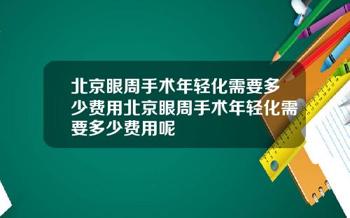 北京眼周手术年轻化需要多少费用北京眼周手术年轻化需要多少费用呢