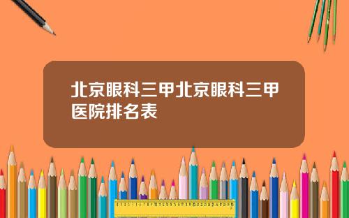 北京眼科三甲北京眼科三甲医院排名表