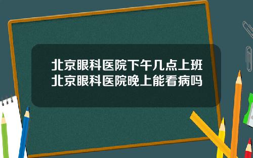北京眼科医院下午几点上班北京眼科医院晚上能看病吗