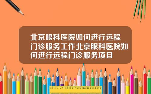 北京眼科医院如何进行远程门诊服务工作北京眼科医院如何进行远程门诊服务项目