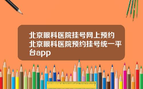 北京眼科医院挂号网上预约北京眼科医院预约挂号统一平台app