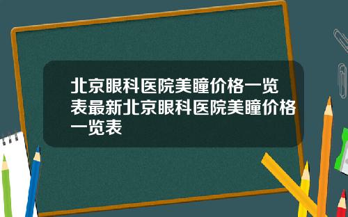 北京眼科医院美瞳价格一览表最新北京眼科医院美瞳价格一览表