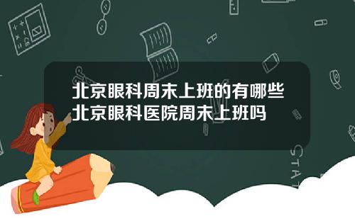 北京眼科周末上班的有哪些北京眼科医院周末上班吗