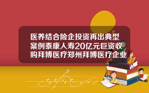 医养结合险企投资再出典型案例泰康人寿20亿元巨资收购拜博医疗郑州拜博医疗企业管理有限公司