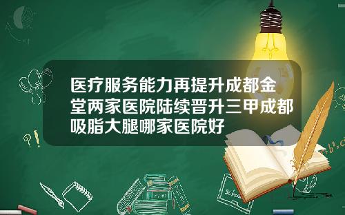 医疗服务能力再提升成都金堂两家医院陆续晋升三甲成都吸脂大腿哪家医院好