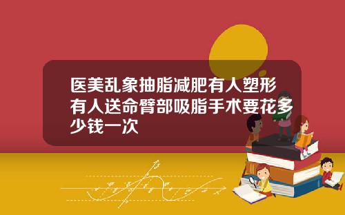 医美乱象抽脂减肥有人塑形有人送命臂部吸脂手术要花多少钱一次
