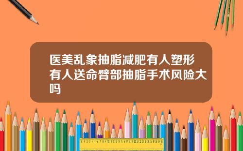医美乱象抽脂减肥有人塑形有人送命臂部抽脂手术风险大吗