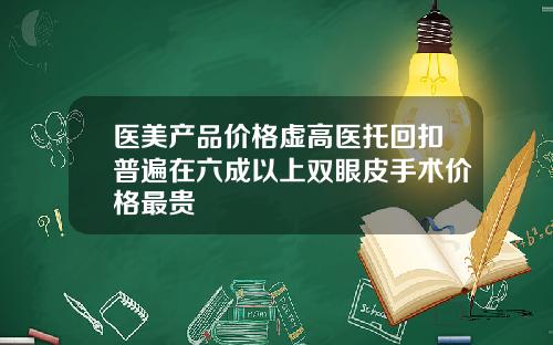 医美产品价格虚高医托回扣普遍在六成以上双眼皮手术价格最贵
