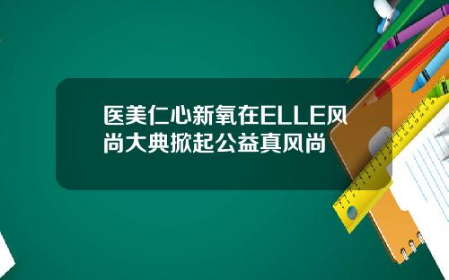医美仁心新氧在ELLE风尚大典掀起公益真风尚