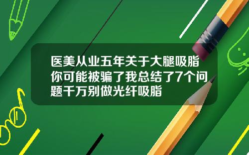 医美从业五年关于大腿吸脂你可能被骗了我总结了7个问题千万别做光纤吸脂
