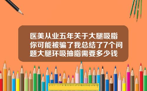 医美从业五年关于大腿吸脂你可能被骗了我总结了7个问题大腿环吸抽脂需要多少钱
