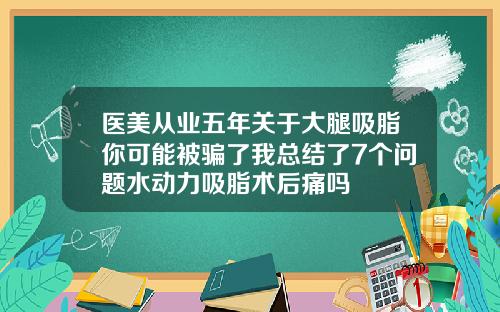 医美从业五年关于大腿吸脂你可能被骗了我总结了7个问题水动力吸脂术后痛吗
