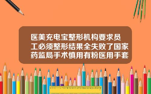 医美充电宝整形机构要求员工必须整形结果全失败了国家药监局手术慎用有粉医用手套沧州医美整形
