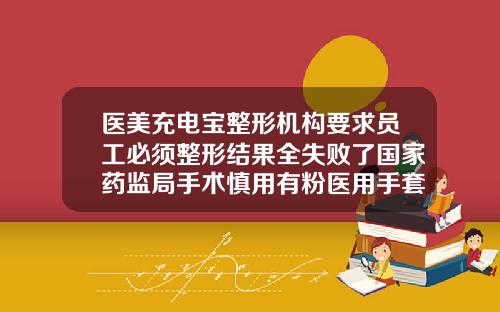 医美充电宝整形机构要求员工必须整形结果全失败了国家药监局手术慎用有粉医用手套沧州医美