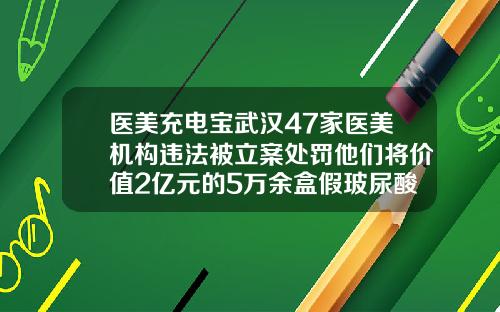 医美充电宝武汉47家医美机构违法被立案处罚他们将价值2亿元的5万余盒假玻尿酸肉毒素销往26省金华做隆鼻多少钱啊