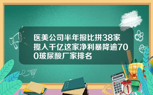 医美公司半年报比拼38家揽入千亿这家净利暴降逾700玻尿酸厂家排名