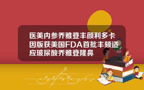 医美内参乔雅登丰颜利多卡因版获美国FDA首批丰颏适应玻尿酸乔雅登隆鼻