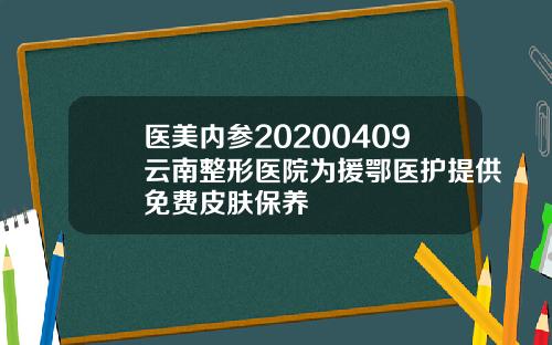 医美内参20200409云南整形医院为援鄂医护提供免费皮肤保养