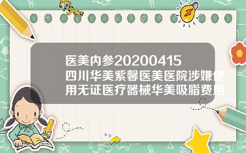 医美内参20200415四川华美紫馨医美医院涉嫌使用无证医疗器械华美吸脂费用多少钱
