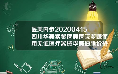 医美内参20200415四川华美紫馨医美医院涉嫌使用无证医疗器械华美抽脂价格表