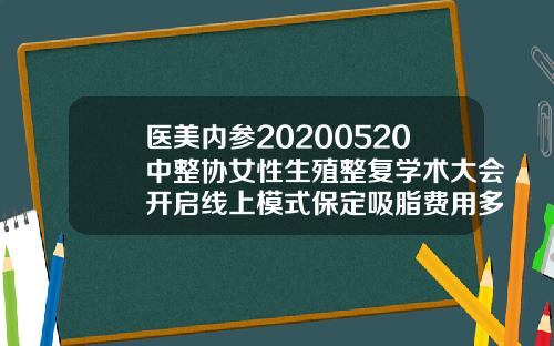医美内参20200520中整协女性生殖整复学术大会开启线上模式保定吸脂费用多少钱