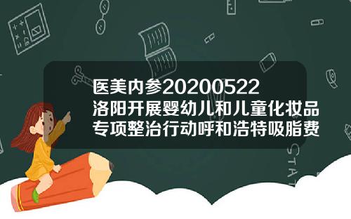 医美内参20200522洛阳开展婴幼儿和儿童化妆品专项整治行动呼和浩特吸脂费用哪里京美网址多少