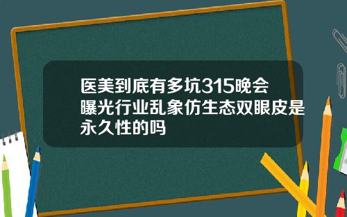 医美到底有多坑315晚会曝光行业乱象仿生态双眼皮是永久性的吗