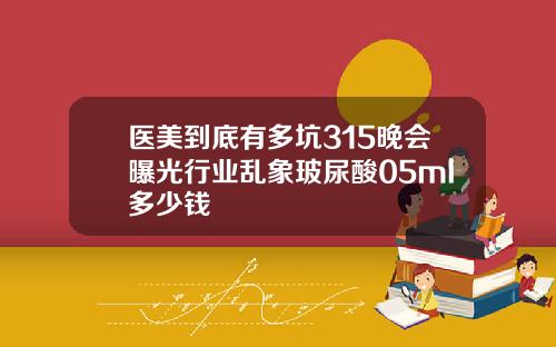医美到底有多坑315晚会曝光行业乱象玻尿酸05ml多少钱
