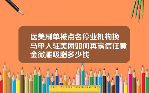 医美刷单被点名停业机构换马甲入驻美团如何再赢信任黄金微雕吸脂多少钱