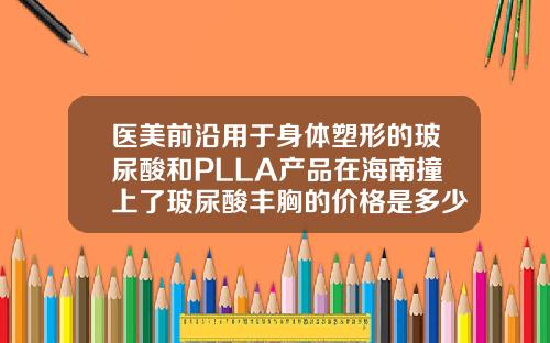 医美前沿用于身体塑形的玻尿酸和PLLA产品在海南撞上了玻尿酸丰胸的价格是多少