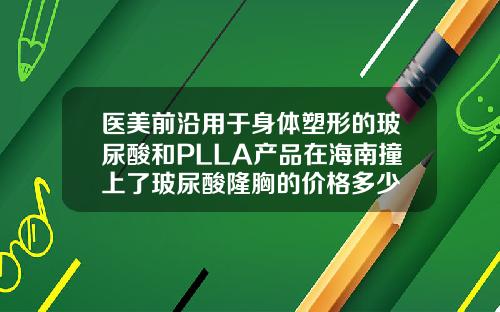 医美前沿用于身体塑形的玻尿酸和PLLA产品在海南撞上了玻尿酸隆胸的价格多少