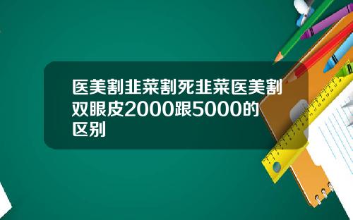 医美割韭菜割死韭菜医美割双眼皮2000跟5000的区别