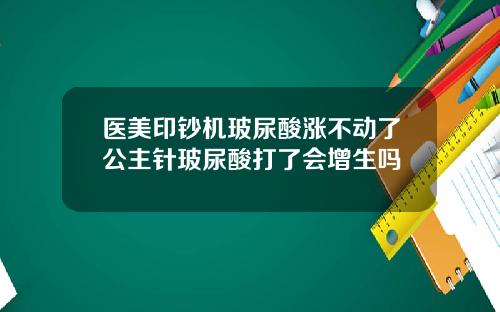 医美印钞机玻尿酸涨不动了公主针玻尿酸打了会增生吗