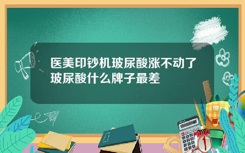 医美印钞机玻尿酸涨不动了玻尿酸什么牌子最差