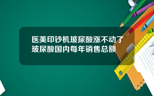 医美印钞机玻尿酸涨不动了玻尿酸国内每年销售总额